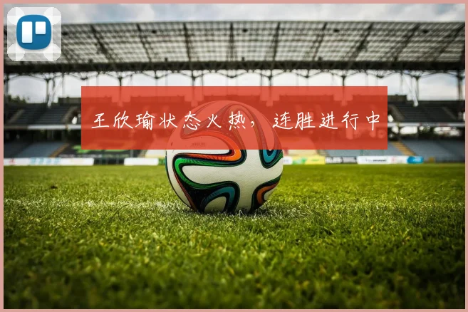 王欣瑜状态火热，连胜进行中